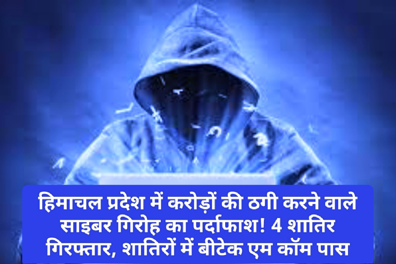 Breaking News: हिमाचल प्रदेश में करोड़ों की ठगी करने वाले साइबर गिरोह का पर्दाफाश! 4 शातिर गिरफ्तार, शातिरों में बीटेक एम कॉम पास