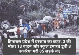 हिमाचल प्रदेश में बरसात का कहर: 3 की मौत! 13 वाहन और स्कूल इमारत डूबी 8 बकरियां मरी 85 सड़कें बंद