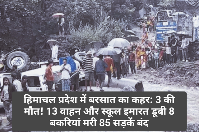 हिमाचल प्रदेश में बरसात का कहर: 3 की मौत! 13 वाहन और स्कूल इमारत डूबी 8 बकरियां मरी 85 सड़कें बंद