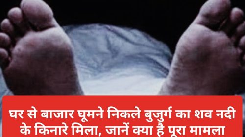 HP Latest News: घर से बाजार घूमने निकले बुजुर्ग का शव नदी के किनारे मिला, जानें क्या है पूरा मामला