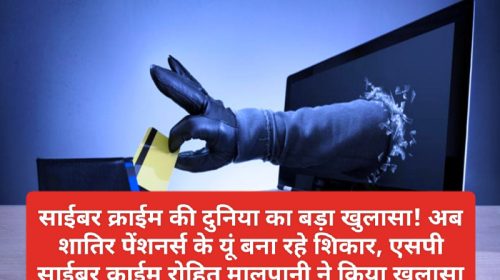 Cyber Crime: साईबर क्राईम की दुनिया का बड़ा खुलासा! अब शातिर पेंशनर्स के यूं बना रहे शिकार, एसपी साईबर क्राईम रोहित मालपानी ने किया खुलासा