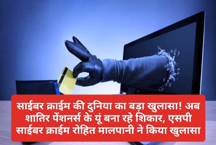 Cyber Crime: साईबर क्राईम की दुनिया का बड़ा खुलासा! अब शातिर पेंशनर्स के यूं बना रहे शिकार, एसपी साईबर क्राईम रोहित मालपानी ने किया खुलासा