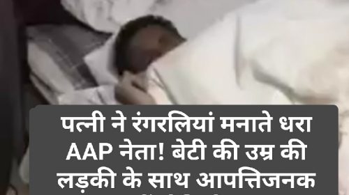 Breaking News: पत्नी ने रंगरलियां मनाते धरा AAP नेता! बेटी की उम्र की लड़की के साथ आपत्तिजनक हालत में वीडियो वायरल