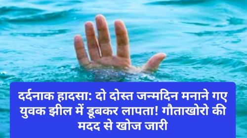 दर्दनाक हादसा: दो दोस्त जन्मदिन मनाने गए युवक झील में डूबकर लापता! गौताखोरो की मदद से खोज जारी