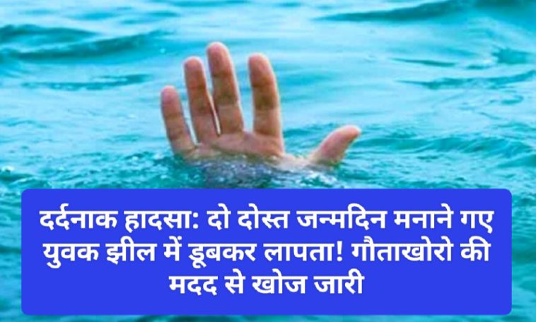 दर्दनाक हादसा: दो दोस्त जन्मदिन मनाने गए युवक झील में डूबकर लापता! गौताखोरो की मदद से खोज जारी