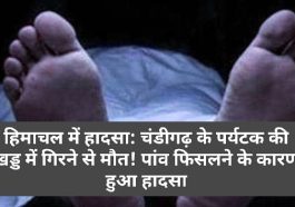 हिमाचल में हादसा: चंडीगढ़ के पर्यटक की खड्ड में गिरने से मौत! पांव फिसलने के कारण हुआ हादसा