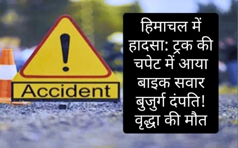 हिमाचल में हादसा: ट्रक की चपेट में आया बाइक सवार बुजुर्ग दंपति! वृद्धा की मौत