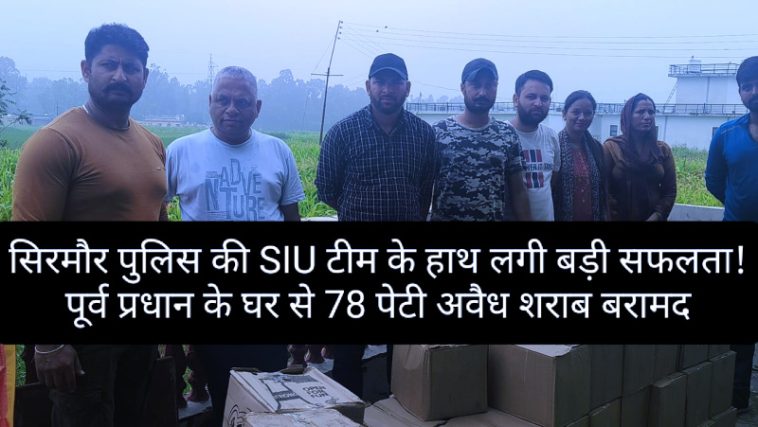 Sirmour News: सिरमौर पुलिस की SIU टीम के हाथ लगी बड़ी सफलता! पूर्व प्रधान के घर से 78 पेटी अवैध शराब बरामद