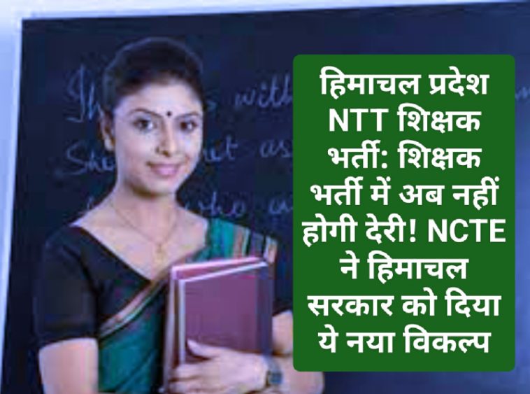 हिमाचल प्रदेश NTT शिक्षक भर्ती: शिक्षक भर्ती में अब नहीं होगी देरी! NCTE ने हिमाचल सरकार को दिया ये नया विकल्प