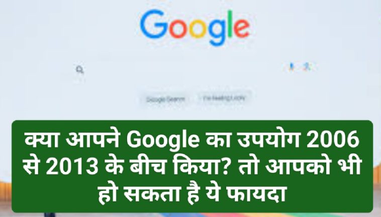 Google Information Update: क्या आपने Google का उपयोग 2006 से 2013 के बीच किया? तो आपको भी हो सकता है ये फायदा