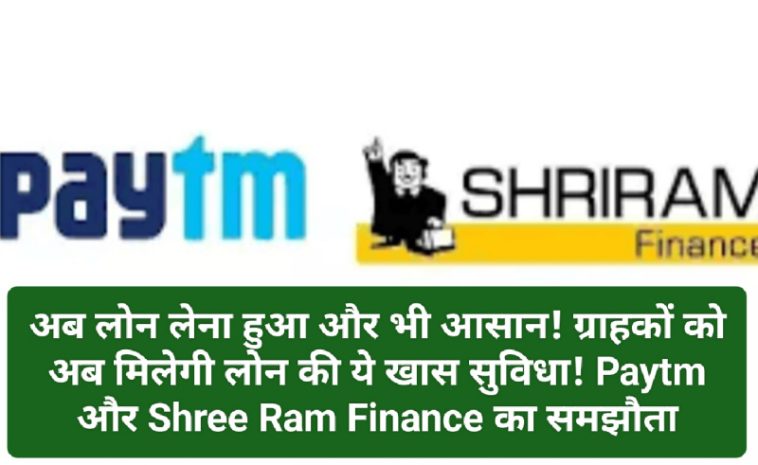 Now Easy Loan: अब लोन लेना हुआ और भी आसान! ग्राहकों को अब मिलेगी लोन की ये खास सुविधा! Paytm और Shree Ram Finance का समझौता