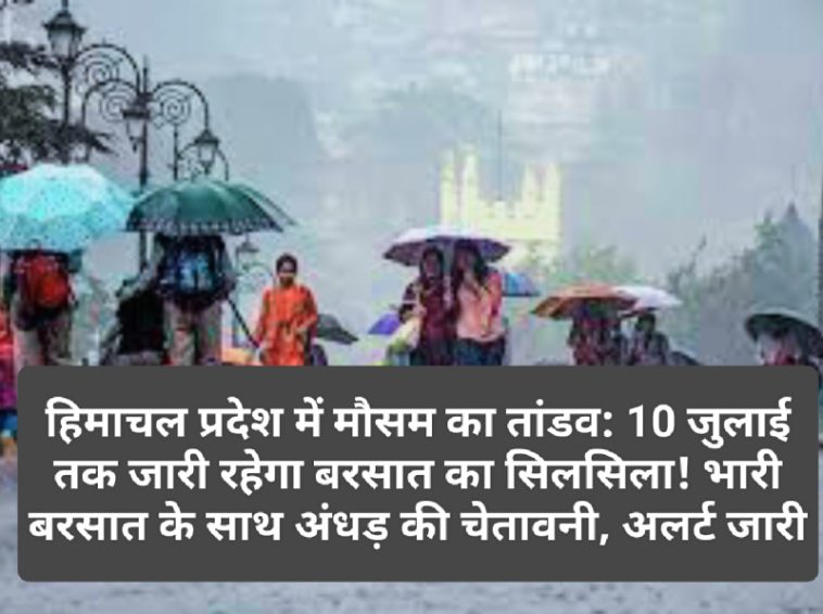 हिमाचल प्रदेश में मौसम का तांडव: 10 जुलाई तक जारी रहेगा बरसात का सिलसिला! भारी बरसात के साथ अंधड़ की चेतावनी, अलर्ट जारी