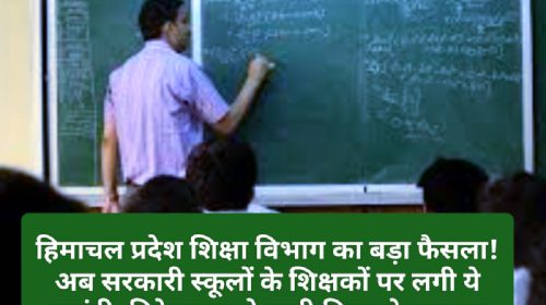 हिमाचल प्रदेश शिक्षा विभाग का बड़ा फैसला! अब सरकारी स्कूलों के शिक्षकों पर लगी ये पाबंदी, निदेशालय ने जारी किया ये फरमान