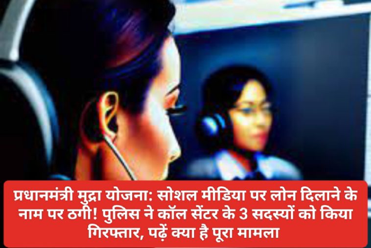 प्रधानमंत्री मुद्रा योजना: सोशल मीडिया पर लोन दिलाने के नाम पर ठगी! पुलिस ने कॉल सेंटर के 3 सदस्यों को किया गिरफ्तार, पढ़ें क्या है पूरा मामला