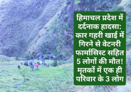 हिमाचल प्रदेश में दर्दनाक हादसा: कार गहरी खाई में गिरने से वेटनरी फार्मासिस्ट सहित 5 लोगों की मौत! मृतकों में एक ही परिवार के 3 लोग