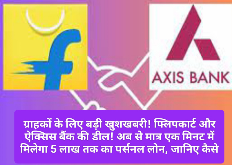 ग्राहकों के लिए बड़ी खुशखबरी! फ्लिपकार्ट और ऐक्सिस बैंक की डील! अब से मात्र एक मिनट में मिलेगा 5 लाख तक का पर्सनल लोन, जानिए कैसे
