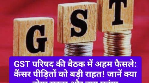 GST परिषद की बैठक में अहम फैसले: कैंसर पीड़ितों को बड़ी राहत! जानें क्या होगा सस्ता और क्या महंगा