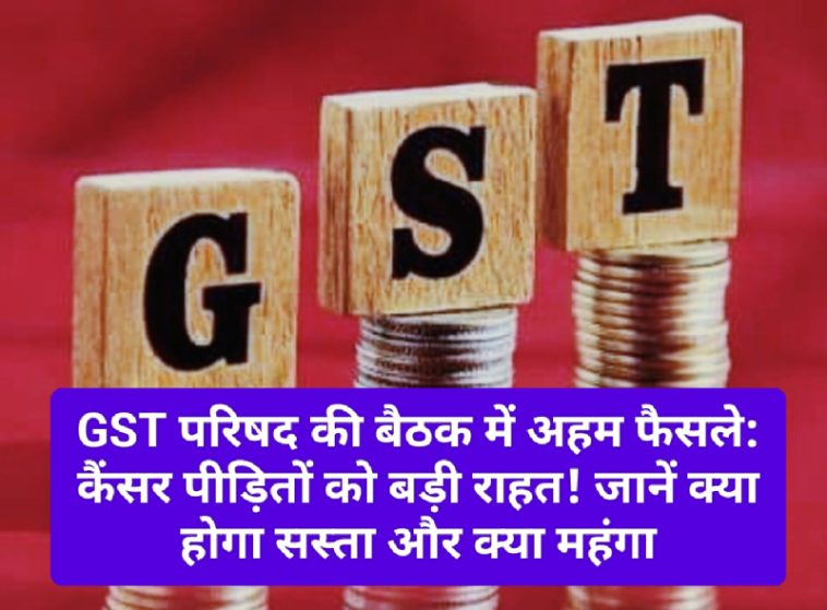 GST परिषद की बैठक में अहम फैसले: कैंसर पीड़ितों को बड़ी राहत! जानें क्या होगा सस्ता और क्या महंगा