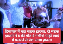 हिमाचल में बड़ा सड़क हादसा: दो सड़क हादसों में 6 की मौत 4 गंभीर! गाड़ी खाई में पलटने से पेश आया हादसा