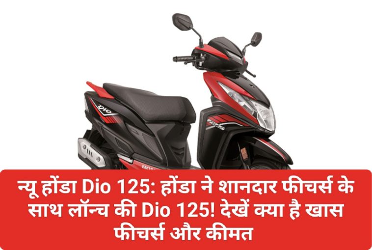 न्यू होंडा Dio 125: होंडा ने शानदार फीचर्स के साथ लॉन्च की Dio 125! देखें क्या है खास फीचर्स और कीमत