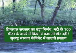 हिमाचल सरकार का बड़ा निर्णय: नदी के 100 मीटर के दायरे में किया ये काम तो खैर नहीं! सुक्खू सरकार कैबिनेट में लाएगी प्रस्ताव