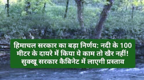 हिमाचल सरकार का बड़ा निर्णय: नदी के 100 मीटर के दायरे में किया ये काम तो खैर नहीं! सुक्खू सरकार कैबिनेट में लाएगी प्रस्ताव