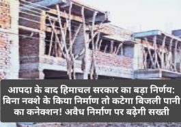 आपदा के बाद हिमाचल सरकार का बड़ा निर्णय: बिना नक्शे के किया निर्माण तो कटेगा बिजली पानी का कनेक्शन! अवैध निर्माण पर बढ़ेगी सख्ती