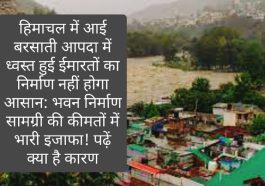 हिमाचल में आई बरसाती आपदा में ध्वस्त हुई ईमारतों का निर्माण नहीं होगा आसान: भवन निर्माण सामग्री की कीमतों में भारी इजाफा! पढ़ें क्या है कारण