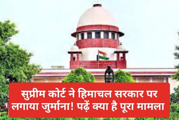 Supreme Court: सुप्रीम कोर्ट ने हिमाचल सरकार पर लगाया जुर्माना! पढ़ें क्या है पूरा मामला