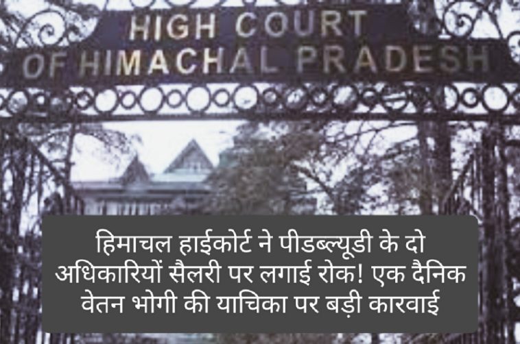 HP High Court Decision: हिमाचल हाईकोर्ट ने पीडब्ल्यूडी के दो अधिकारियों सैलरी पर लगाई रोक! एक दैनिक वेतन भोगी की याचिका पर बड़ी कारवाई, पढ़ें क्या है पूरा मामला