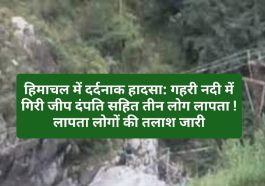 हिमाचल में दर्दनाक हादसा: गहरी नदी में गिरी जीप दंपति सहित तीन लोग लापता ! लापता लोगों की तलाश जारी