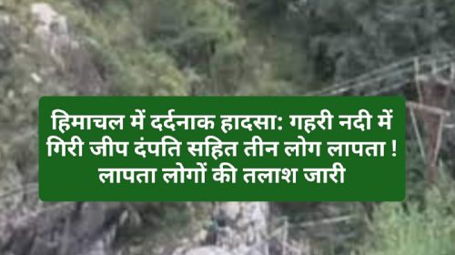 हिमाचल में दर्दनाक हादसा: गहरी नदी में गिरी जीप दंपति सहित तीन लोग लापता ! लापता लोगों की तलाश जारी