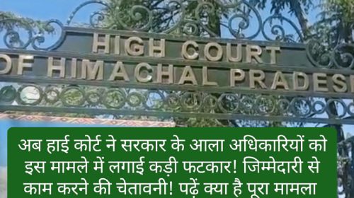 HP High Court Decision: अब हाई कोर्ट ने सरकार के आला अधिकारियों को इस मामले में लगाई कड़ी फटकार! जिम्मेदारी से काम करने की चेतावनी! पढ़ें क्या है पूरा मामला