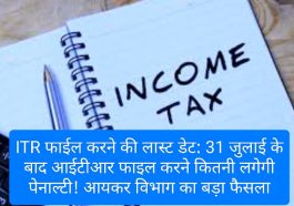 ITR फाईल करने की लास्ट डेट: 31 जुलाई के बाद आईटीआर फाइल करने कितनी लगेगी पेनाल्टी! आयकर विभाग का बड़ा फैसला