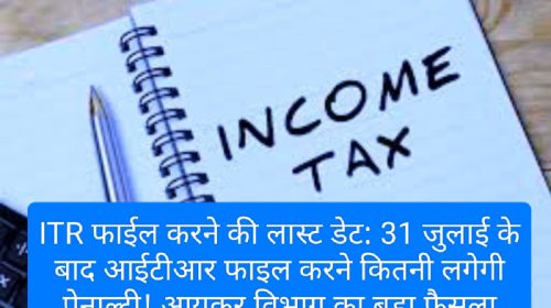 ITR फाईल करने की लास्ट डेट: 31 जुलाई के बाद आईटीआर फाइल करने कितनी लगेगी पेनाल्टी! आयकर विभाग का बड़ा फैसला