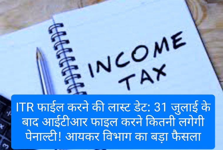 ITR फाईल करने की लास्ट डेट: 31 जुलाई के बाद आईटीआर फाइल करने कितनी लगेगी पेनाल्टी! आयकर विभाग का बड़ा फैसला