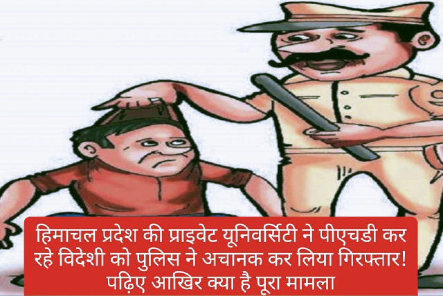 Himachal Pardesh News: हिमाचल प्रदेश की प्राइवेट यूनिवर्सिटी ने पीएचडी कर रहे विदेशी को पुलिस ने अचानक कर लिया गिरफ्तार! पढ़िए आखिर क्या है पूरा मामला