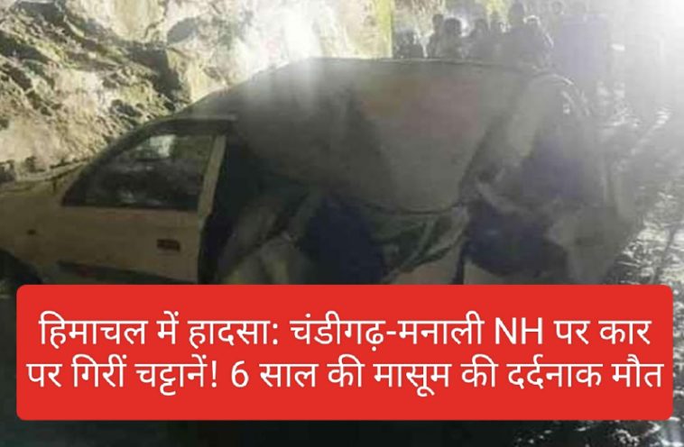 हिमाचल में हादसा: चंडीगढ़-मनाली NH पर कार पर गिरीं चट्टानें! 6 साल की मासूम की दर्दनाक मौत