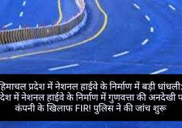 हिमाचल प्रदेश में नेशनल हाईवे के निर्माण में बड़ी धांधली: प्रदेश में नेशनल हाईवे के निर्माण में गुणवत्ता की अनदेखी पर कंपनी के खिलाफ FIR! पुलिस ने की जांच शुरू