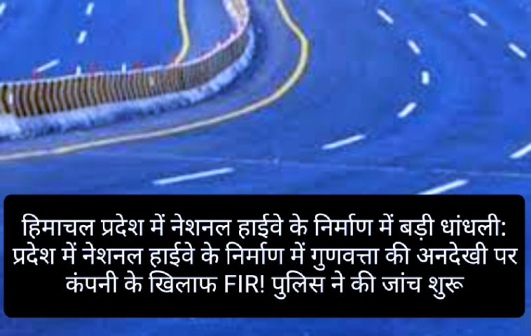 हिमाचल प्रदेश में नेशनल हाईवे के निर्माण में बड़ी धांधली: प्रदेश में नेशनल हाईवे के निर्माण में गुणवत्ता की अनदेखी पर कंपनी के खिलाफ FIR! पुलिस ने की जांच शुरू