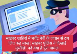 Financial fraud: साईबर शातिरों ने मर्चेंट नेवी के जवान से ठग लिए कई लाख! साइबर पुलिस ने दिखाई मुस्तैदी! पढ़ें क्या है पूरा मामला
