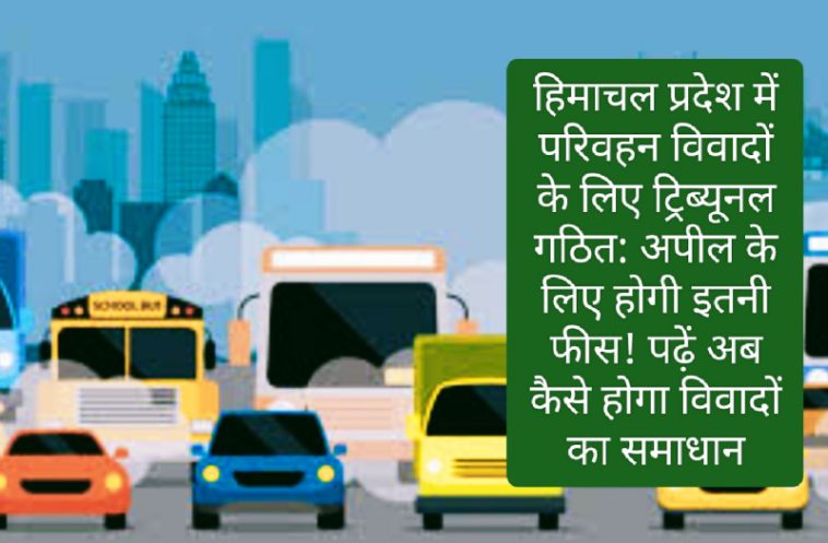 हिमाचल प्रदेश में परिवहन विवादों के लिए ट्रिब्यूनल गठित: अपील के लिए होगी इतनी फीस! पढ़ें अब कैसे होगा विवादों का समाधान