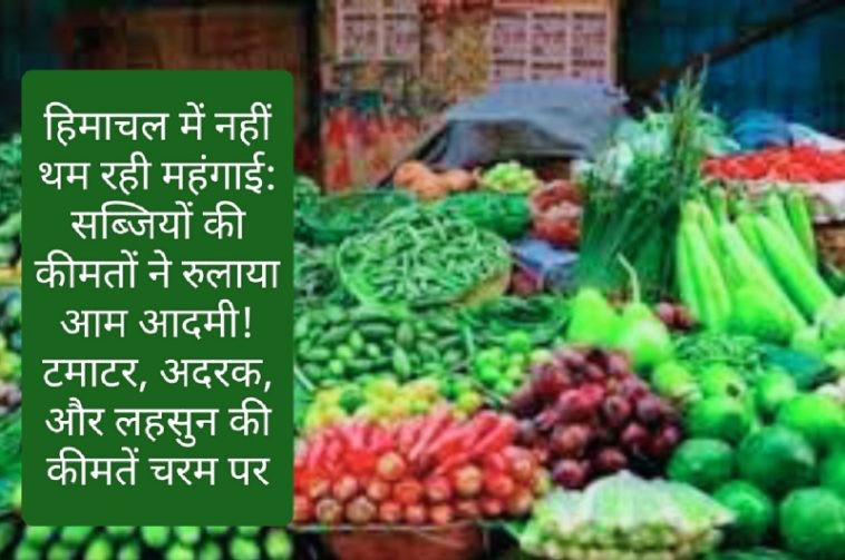 हिमाचल में नहीं थम रही महंगाई: सब्जियों की कीमतों ने रुलाया आम आदमी! टमाटर, अदरक, और लहसुन की कीमतें चरम पर