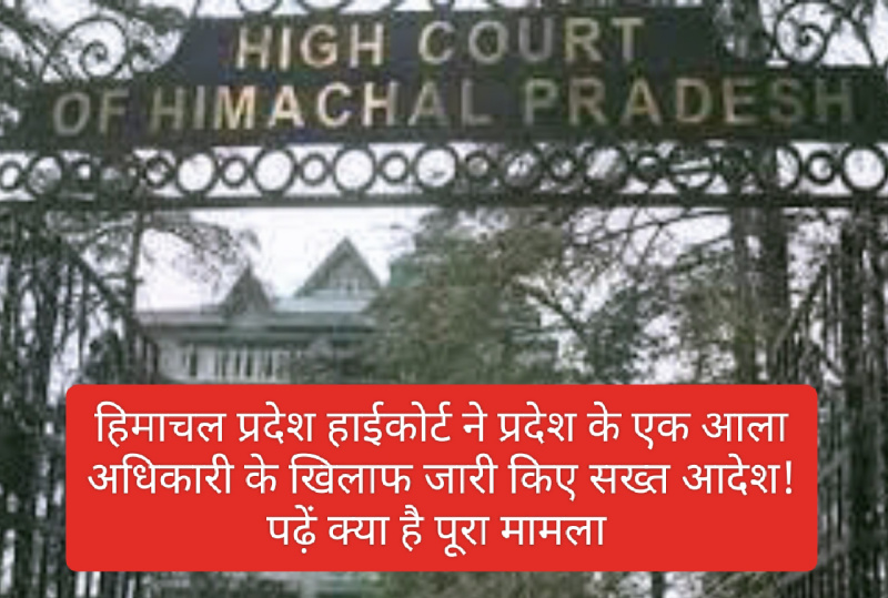 HP High Court Decision: हिमाचल प्रदेश हाईकोर्ट ने प्रदेश के एक आला अधिकारी के खिलाफ जारी किए सख्त आदेश! पढ़ें क्या है पूरा मामला