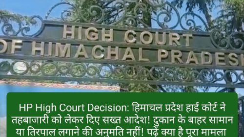 HP High Court Decision: हिमाचल प्रदेश हाई कोर्ट ने तहबाजारी को लेकर दिए सख्त आदेश! दुकान के बाहर सामान या तिरपाल लगाने की अनुमति नहीं! पढ़ें क्या है पूरा मामला