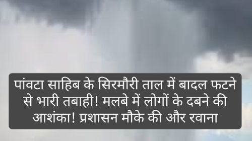 Big Breaking: पांवटा साहिब के सिरमौरी ताल में बादल फटने से भारी तबाही! मलबे में लोगों के दबने की आशंका! प्रशासन मौके की और रवाना