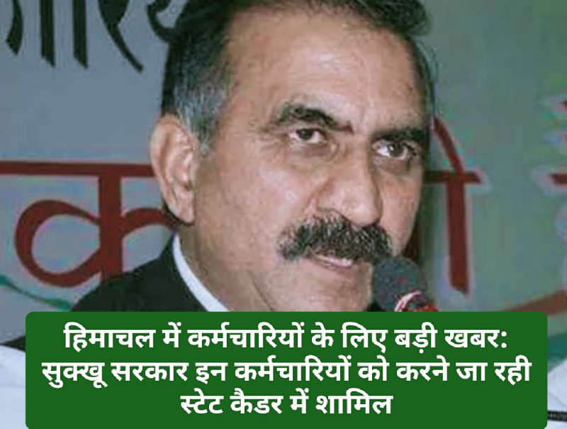 हिमाचल में कर्मचारियों के लिए बड़ी खबर: सुक्खू सरकार इन कर्मचारियों को करने जा रही स्टेट कैडर में शामिल! मानसून सत्र में आएगा बिल