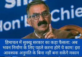 हिमाचल में सुक्खू सरकार का कड़ा फैसला: अब भवन निर्माण के लिए पहले करना होगे ये काम! इस आवश्यक अनुमति के बिना नहीं बना सकेंगे मकान