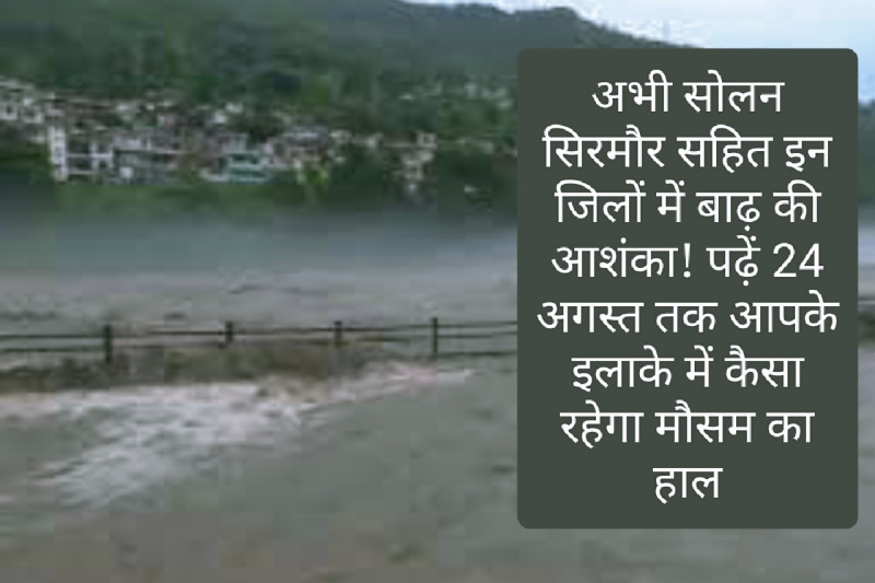 HP Weather Alert: अभी सोलन सिरमौर सहित इन जिलों में बाढ़ की आशंका! पढ़ें 24 अगस्त तक आपके इलाके में कैसा रहेगा मौसम का हाल