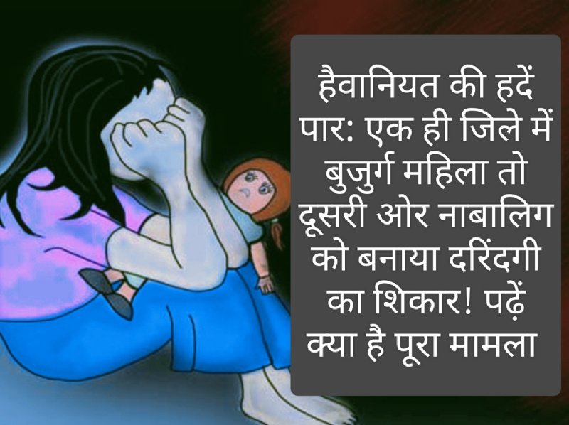 हैवानियत की हदें पार: एक ही जिले में बुजुर्ग महिला तो दूसरी ओर नाबालिग को बनाया दरिंदगी का शिकार! पढ़ें क्या है पूरा मामला